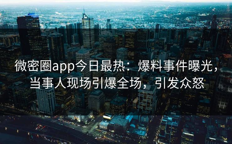 微密圈app今日最热：爆料事件曝光，当事人现场引爆全场，引发众怒