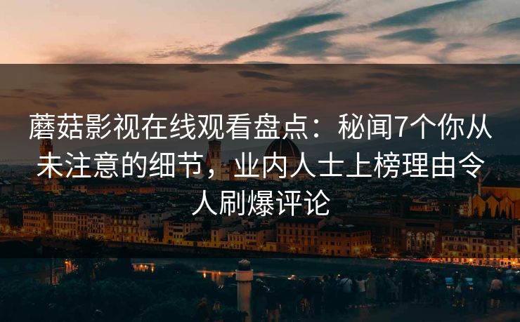 蘑菇影视在线观看盘点:秘闻7个你从未注意的细节,业内人士上榜理由令人刷爆评论 蘑菇影视在线观看盘点:秘闻7个你从未注意的细节,业内人士上榜理由令人刷爆评论