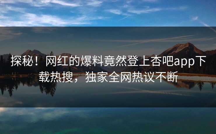 探秘！网红的爆料竟然登上杏吧app下载热搜，独家全网热议不断
