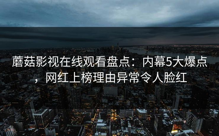蘑菇影视在线观看盘点:内幕5大爆点,网红上榜理由异常令人脸红 蘑菇影视在线观看盘点:内幕5大爆点,网红上榜理由异常令人脸红