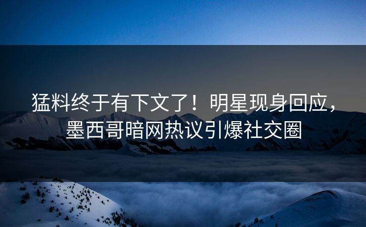 猛料终于有下文了！明星现身回应，墨西哥暗网热议引爆社交圈