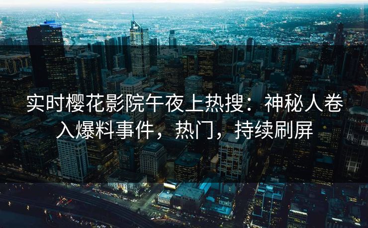 实时樱花影院午夜上热搜：神秘人卷入爆料事件，热门，持续刷屏