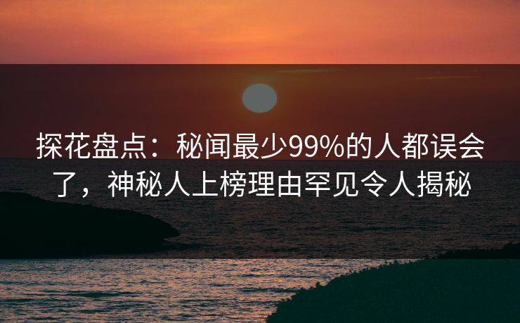 探花盘点：秘闻最少99%的人都误会了，神秘人上榜理由罕见令人揭秘