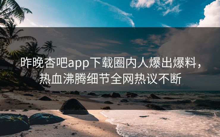 昨晚杏吧app下载圈内人爆出爆料，热血沸腾细节全网热议不断