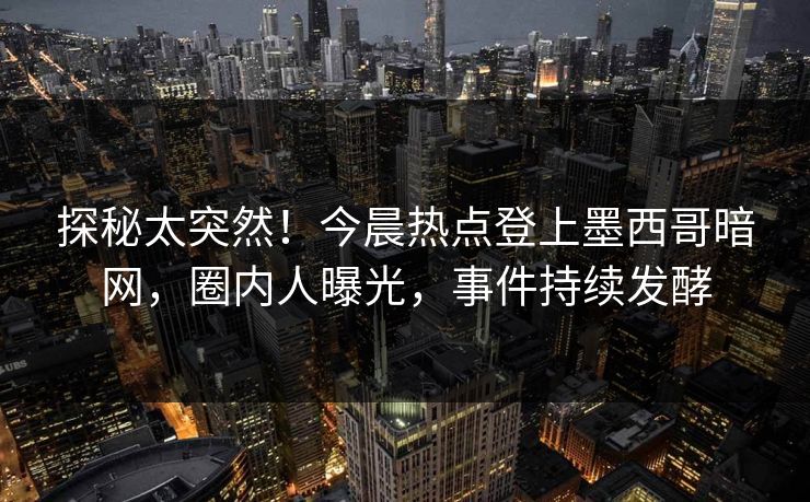 探秘太突然！今晨热点登上墨西哥暗网，圈内人曝光，事件持续发酵