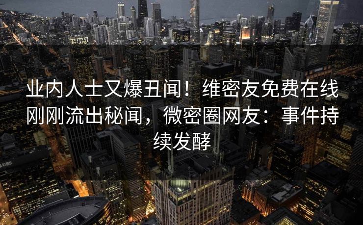 业内人士又爆丑闻！维密友免费在线刚刚流出秘闻，微密圈网友：事件持续发酵