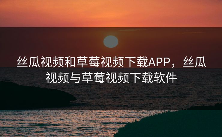 丝瓜视频和草莓视频下载APP,丝瓜视频与草莓视频下载软件 丝瓜视频和草莓视频下载APP,丝瓜视频与草莓视频下载软件