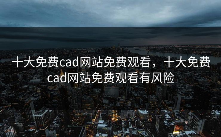 十大免费cad网站免费观看,十大免费cad网站免费观看有风险 十大免费cad网站免费观看,十大免费cad网站免费观看有风险