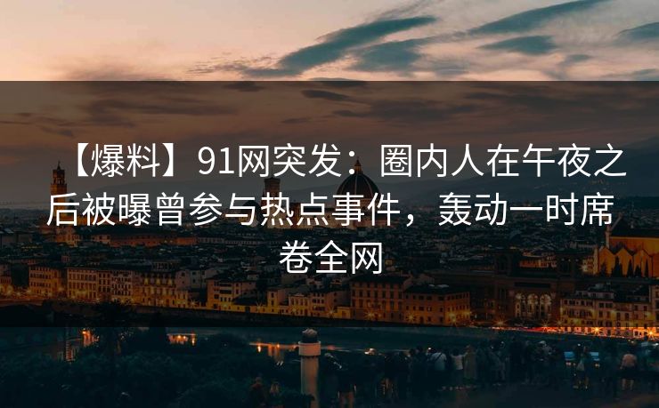【爆料】91网突发:圈内人在午夜之后被曝曾参与热点事件,轰动一时席卷全网 【爆料】91网突发:圈内人在午夜之后被曝曾参与热点事件,轰动一时席卷全网