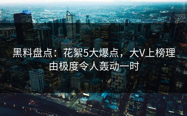 黑料盘点:花絮5大爆点,大V上榜理由极度令人轰动一时 黑料盘点:花絮5大爆点,大V上榜理由极度令人轰动一时