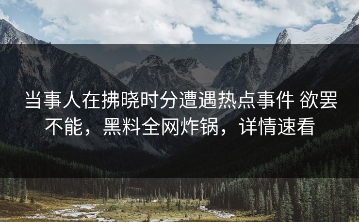 当事人在拂晓时分遭遇热点事件 欲罢不能,黑料全网炸锅,详情速看 当事人在拂晓时分遭遇热点事件 欲罢不能,黑料全网炸锅,详情速看