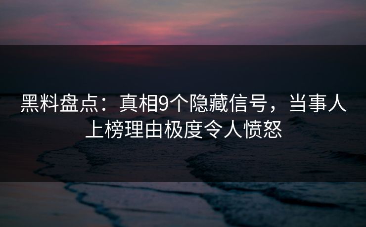 黑料盘点：真相9个隐藏信号，当事人上榜理由极度令人愤怒