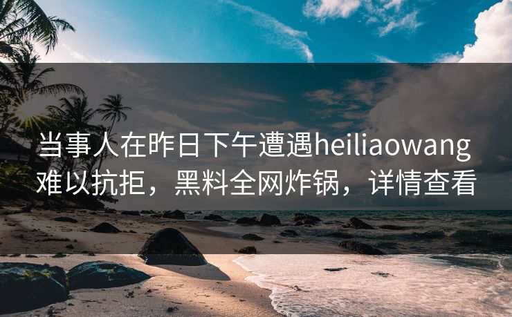 当事人在昨日下午遭遇heiliaowang 难以抗拒，黑料全网炸锅，详情查看
