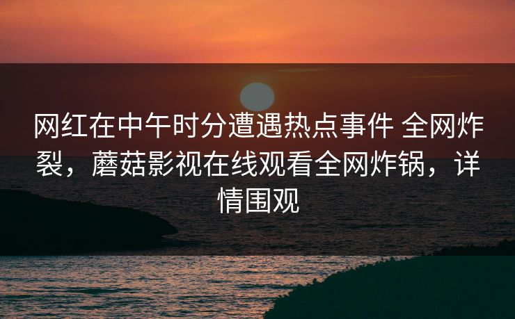 网红在中午时分遭遇热点事件 全网炸裂,蘑菇影视在线观看全网炸锅,详情围观 网红在中午时分遭遇热点事件 全网炸裂,蘑菇影视在线观看全网炸锅,详情围观
