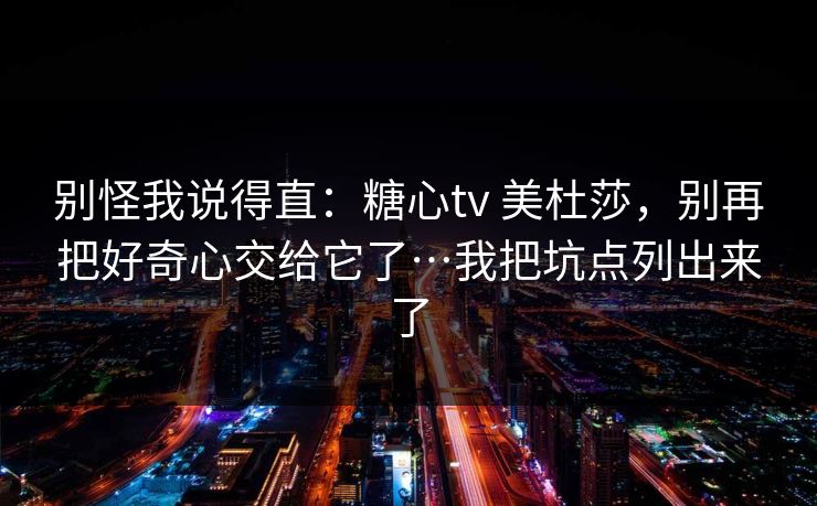 别怪我说得直:糖心tv 美杜莎,别再把好奇心交给它了…我把坑点列出来了 别怪我说得直:糖心tv 美杜莎,别再把好奇心交给它了…我把坑点列出来了