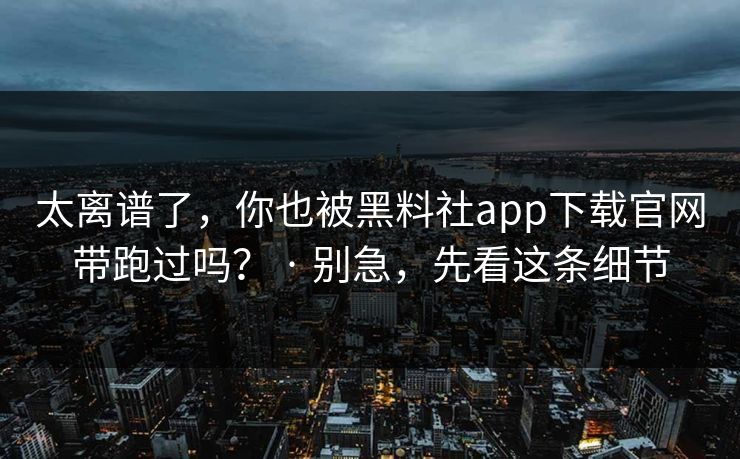 太离谱了,你也被黑料社app下载官网带跑过吗? · 别急,先看这条细节 太离谱了,你也被黑料社app下载官网带跑过吗? · 别急,先看这条细节