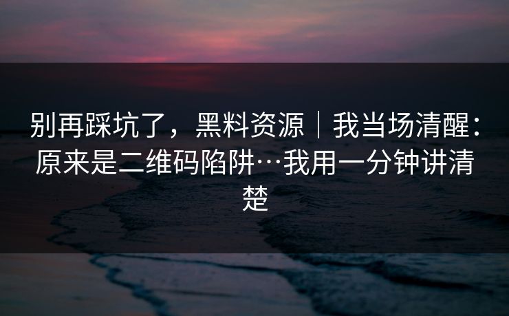 别再踩坑了,黑料资源|我当场清醒:原来是二维码陷阱…我用一分钟讲清楚 别再踩坑了,黑料资源|我当场清醒:原来是二维码陷阱…我用一分钟讲清楚