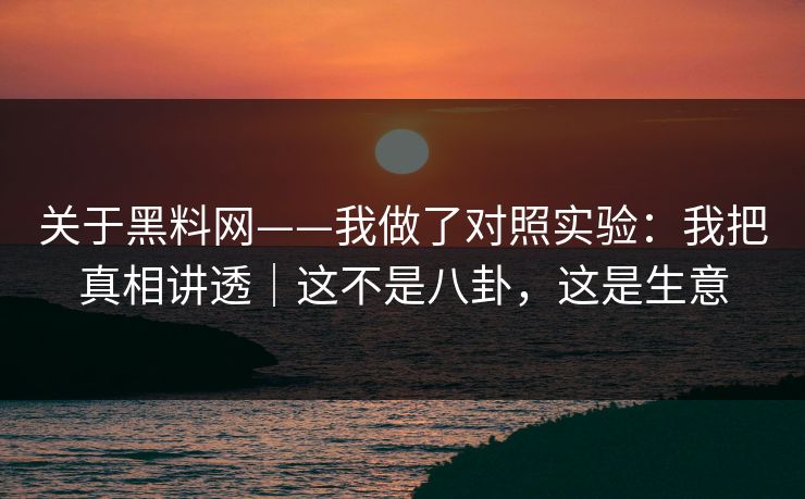关于黑料网——我做了对照实验:我把真相讲透|这不是八卦,这是生意 关于黑料网——我做了对照实验:我把真相讲透|这不是八卦,这是生意