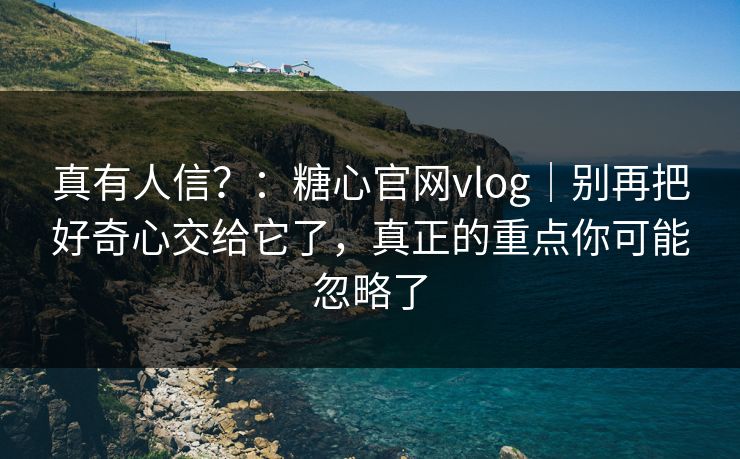 真有人信?:糖心官网vlog|别再把好奇心交给它了,真正的重点你可能忽略了 真有人信?:糖心官网vlog|别再把好奇心交给它了,真正的重点你可能忽略了