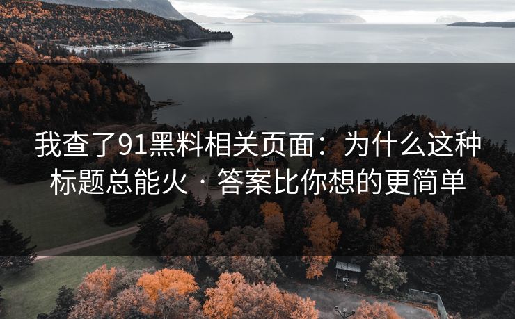 我查了91黑料相关页面:为什么这种标题总能火 · 答案比你想的更简单 我查了91黑料相关页面:为什么这种标题总能火 · 答案比你想的更简单