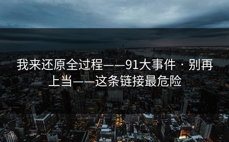 我来还原全过程——91大事件 · 别再上当——这条链接最危险