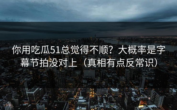 你用吃瓜51总觉得不顺?大概率是字幕节拍没对上(真相有点反常识) 你用吃瓜51总觉得不顺?大概率是字幕节拍没对上(真相有点反常识)