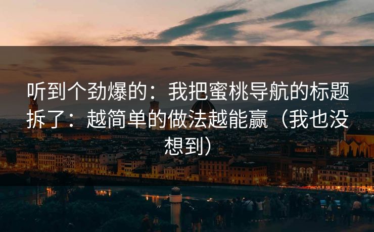 听到个劲爆的：我把蜜桃导航的标题拆了：越简单的做法越能赢（我也没想到）