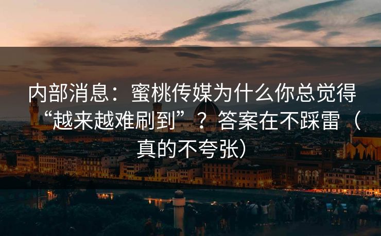 内部消息：蜜桃传媒为什么你总觉得“越来越难刷到”？答案在不踩雷（真的不夸张）