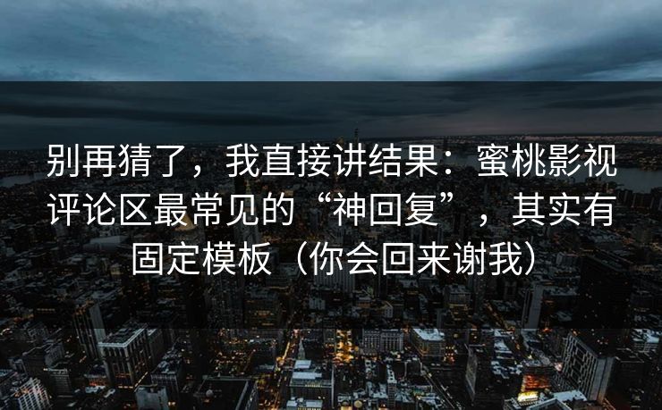 别再猜了，我直接讲结果：蜜桃影视评论区最常见的“神回复”，其实有固定模板（你会回来谢我）
