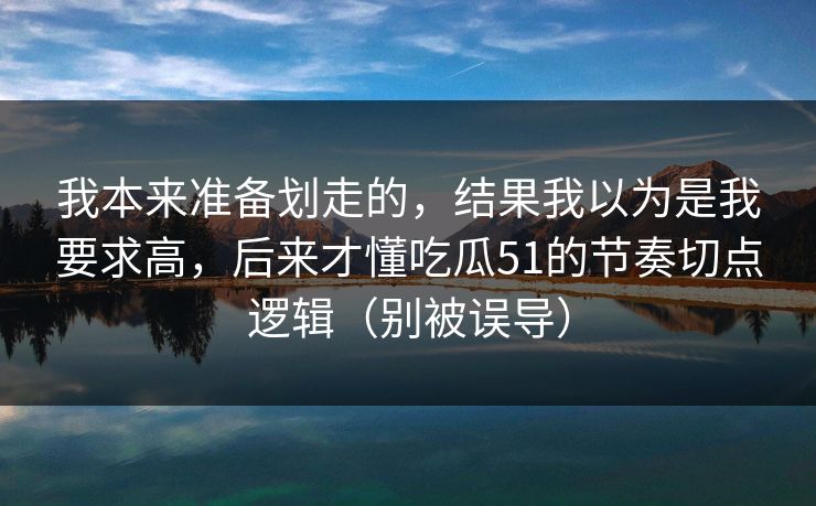 我本来准备划走的，结果我以为是我要求高，后来才懂吃瓜51的节奏切点逻辑（别被误导）
