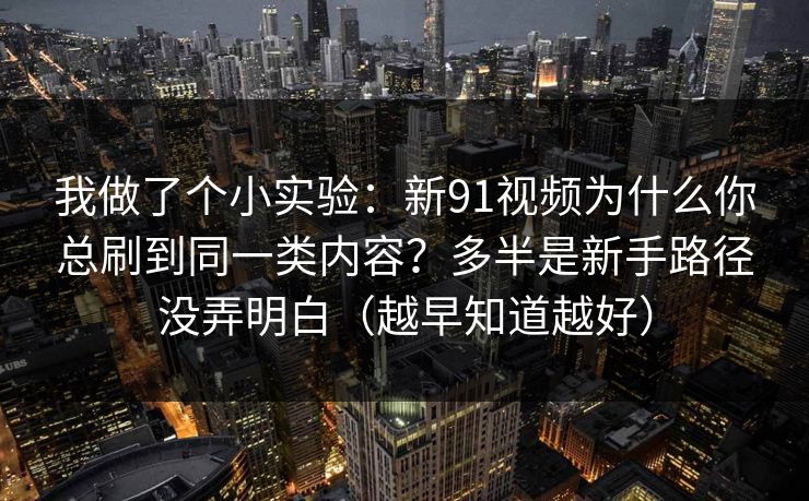 我做了个小实验:新91视频为什么你总刷到同一类内容?多半是新手路径没弄明白(越早知道越好) 我做了个小实验:新91视频为什么你总刷到同一类内容?多半是新手路径没弄明白(越早知道越好)