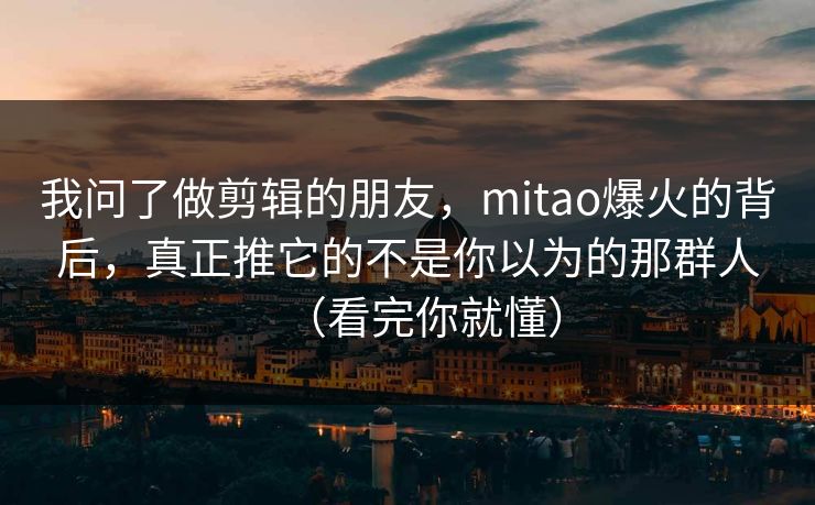 我问了做剪辑的朋友，mitao爆火的背后，真正推它的不是你以为的那群人（看完你就懂）