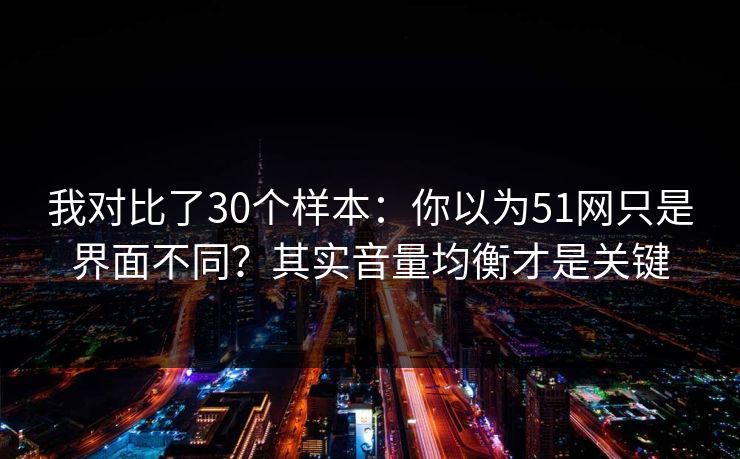 我对比了30个样本：你以为51网只是界面不同？其实音量均衡才是关键