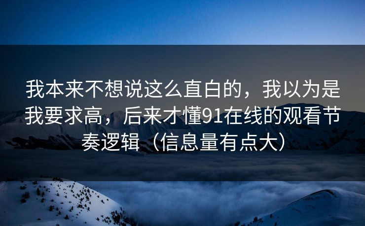 我本来不想说这么直白的，我以为是我要求高，后来才懂91在线的观看节奏逻辑（信息量有点大）