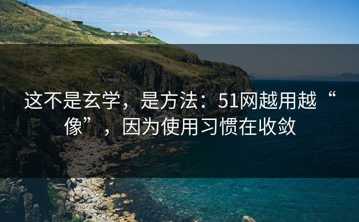 这不是玄学，是方法：51网越用越“像”，因为使用习惯在收敛