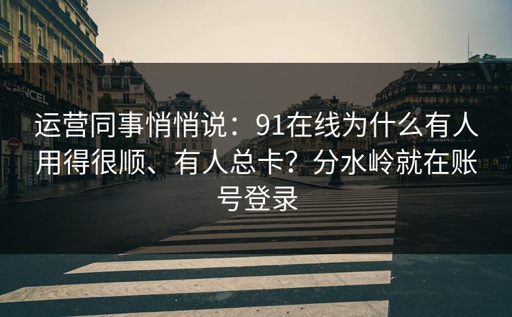 运营同事悄悄说：91在线为什么有人用得很顺、有人总卡？分水岭就在账号登录