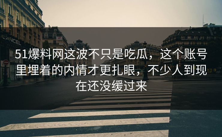 51爆料网这波不只是吃瓜，这个账号里埋着的内情才更扎眼，不少人到现在还没缓过来